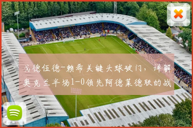 戈德伍德-赖希关键头球破门，详解奥克兰半场1-0领先阿德莱德联的战术与球员表现
