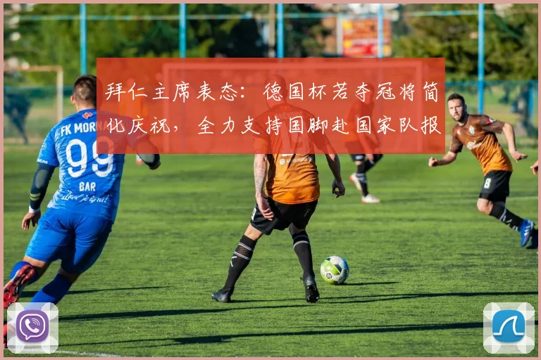 拜仁主席表态：德国杯若夺冠将简化庆祝，全力支持国脚赴国家队报到