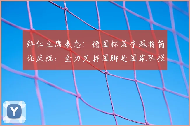 拜仁主席表态：德国杯若夺冠将简化庆祝，全力支持国脚赴国家队报到