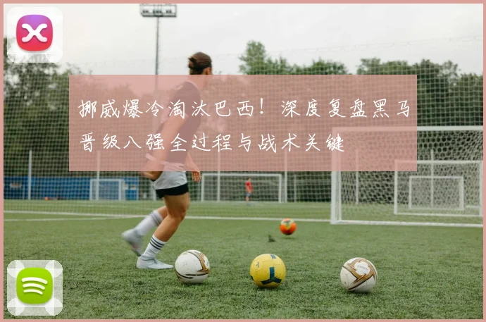 挪威爆冷淘汰巴西！深度复盘黑马晋级八强全过程与战术关键