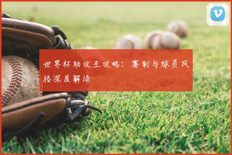 世界杯助攻王攻略：赛制与球员风格深度解读