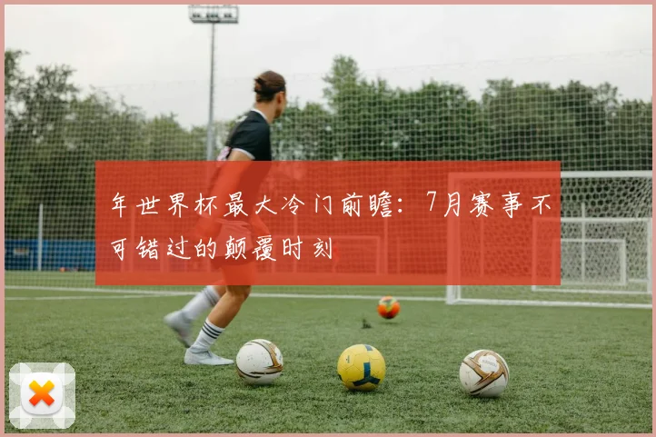 年世界杯最大冷门前瞻：7月赛事不可错过的颠覆时刻