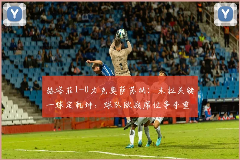 赫塔菲1-0力克奥萨苏纳：米拉关键一球定乾坤，球队欧战席位争夺重燃希望