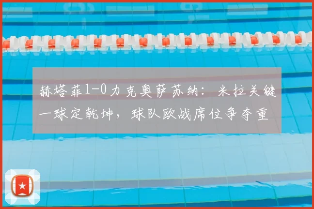 赫塔菲1-0力克奥萨苏纳：米拉关键一球定乾坤，球队欧战席位争夺重燃希望