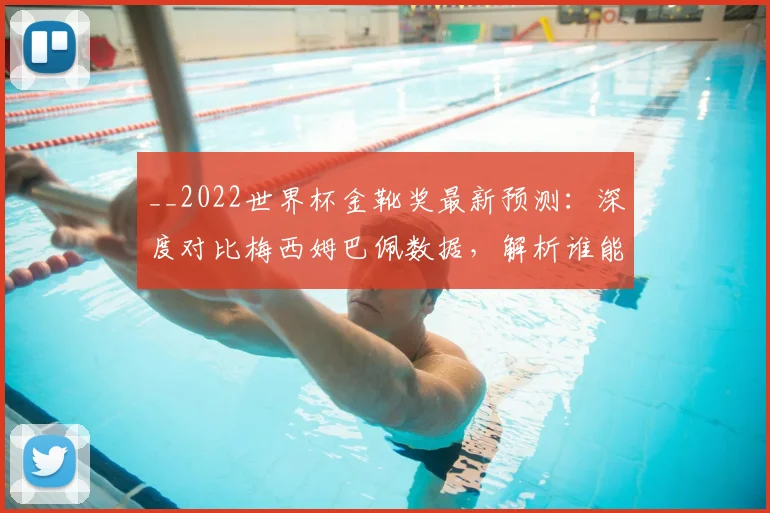 __2022世界杯金靴奖最新预测：深度对比梅西姆巴佩数据，解析谁能最终问鼎射手王__