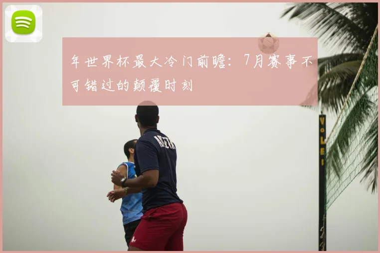 年世界杯最大冷门前瞻:7月赛事不可错过的颠覆时刻