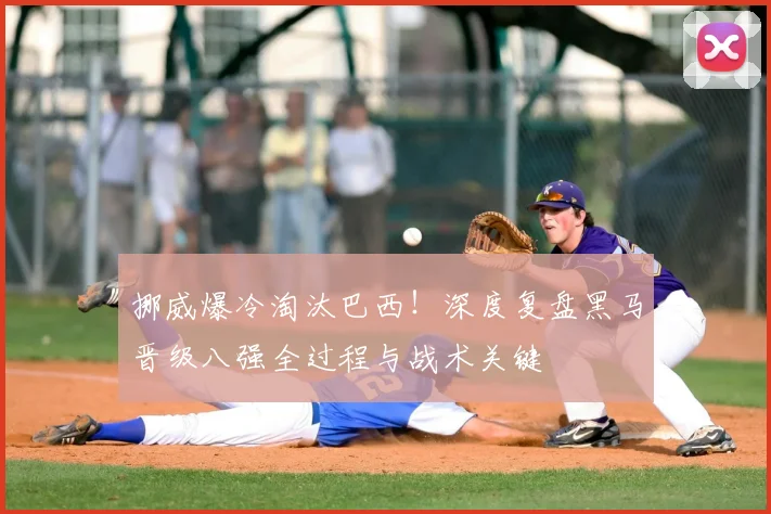 挪威爆冷淘汰巴西！深度复盘黑马晋级八强全过程与战术关键