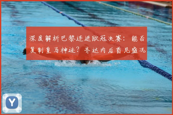 深度解析巴黎连进欧冠决赛：能否复制皇马神迹？齐达内后首见盛况